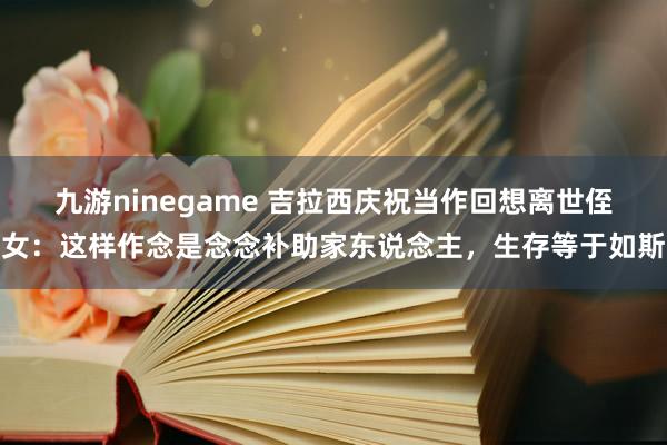 九游ninegame 吉拉西庆祝当作回想离世侄女：这样作念是念念补助家东说念主，生存等于如斯