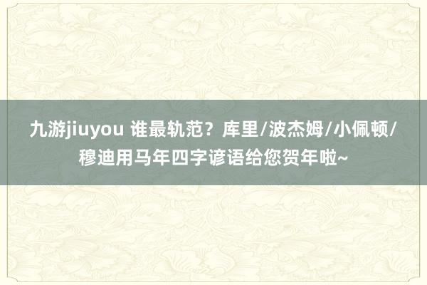 九游jiuyou 谁最轨范？库里/波杰姆/小佩顿/穆迪用马年四字谚语给您贺年啦~