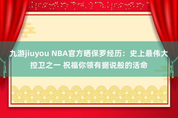 九游jiuyou NBA官方晒保罗经历：史上最伟大控卫之一 祝福你领有据说般的活命