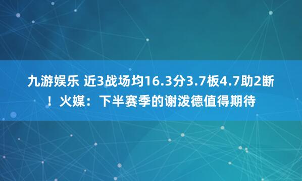九游娱乐 近3战场均16.3分3.7板4.7助2断！火媒：下半赛季的谢泼德值得期待
