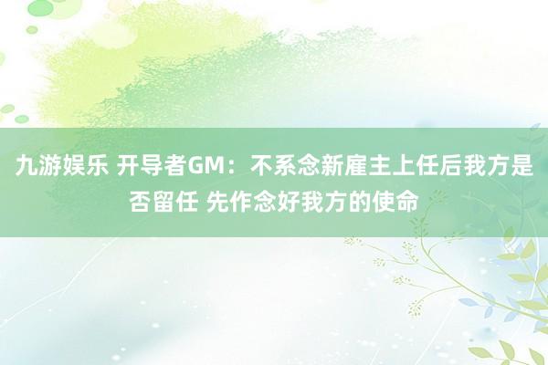 九游娱乐 开导者GM：不系念新雇主上任后我方是否留任 先作念好我方的使命