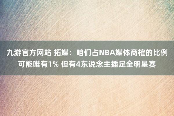 九游官方网站 拓媒：咱们占NBA媒体商榷的比例可能唯有1% 但有4东说念主插足全明星赛