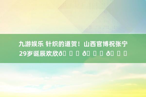 九游娱乐 针织的道贺！山西官博祝张宁29岁诞辰欢欣🎂🎂🎂