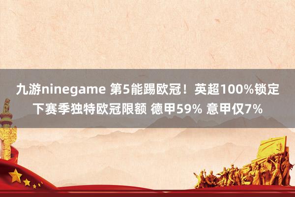 九游ninegame 第5能踢欧冠！英超100%锁定下赛季独特欧冠限额 德甲59% 意甲仅7%