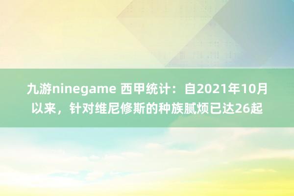 九游ninegame 西甲统计：自2021年10月以来，针对维尼修斯的种族腻烦已达26起