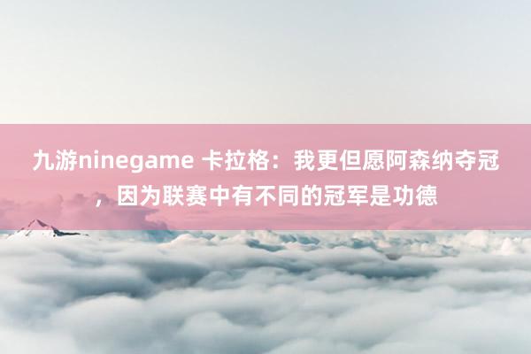 九游ninegame 卡拉格：我更但愿阿森纳夺冠，因为联赛中有不同的冠军是功德