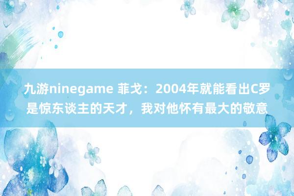 九游ninegame 菲戈：2004年就能看出C罗是惊东谈主的天才，我对他怀有最大的敬意