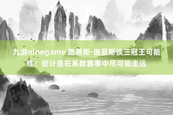九游ninegame 路易斯·迪亚斯谈三冠王可能性：狡计是在系数赛事中尽可能走远