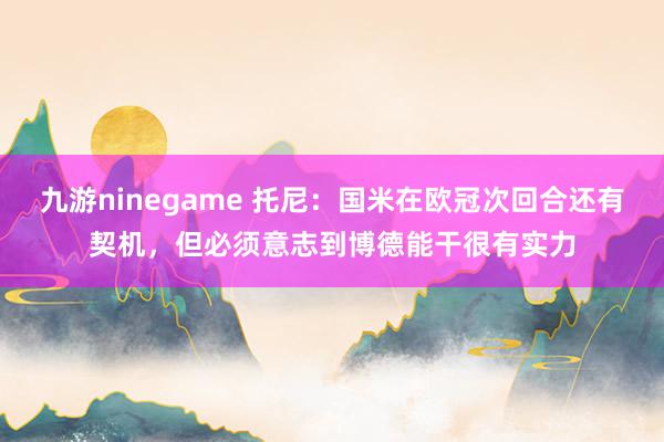 九游ninegame 托尼：国米在欧冠次回合还有契机，但必须意志到博德能干很有实力