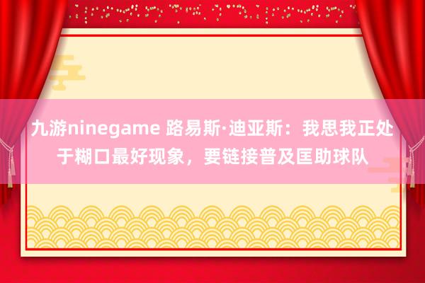 九游ninegame 路易斯·迪亚斯：我思我正处于糊口最好现象，要链接普及匡助球队