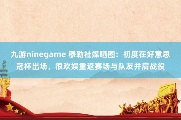 九游ninegame 穆勒社媒晒图：初度在好意思冠杯出场，很欢娱重返赛场与队友并肩战役