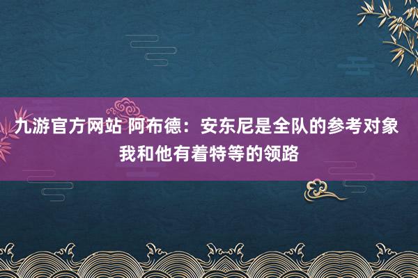 九游官方网站 阿布德：安东尼是全队的参考对象 我和他有着特等的领路