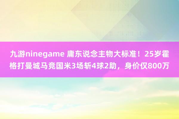 九游ninegame 庸东说念主物大标准！25岁霍格打曼城马竞国米3场斩4球2助，身价仅800万
