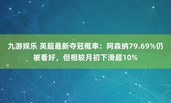 九游娱乐 英超最新夺冠概率：阿森纳79.69%仍被看好，但相较月初下滑超10%