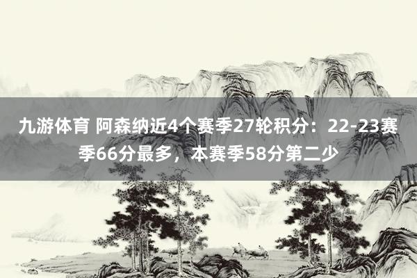 九游体育 阿森纳近4个赛季27轮积分：22-23赛季66分最多，本赛季58分第二少