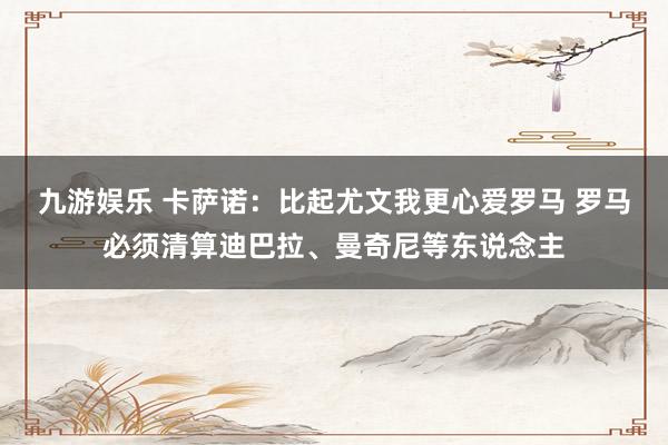 九游娱乐 卡萨诺：比起尤文我更心爱罗马 罗马必须清算迪巴拉、曼奇尼等东说念主