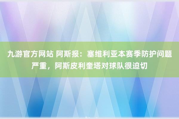 九游官方网站 阿斯报：塞维利亚本赛季防护问题严重，阿斯皮利奎塔对球队很迫切