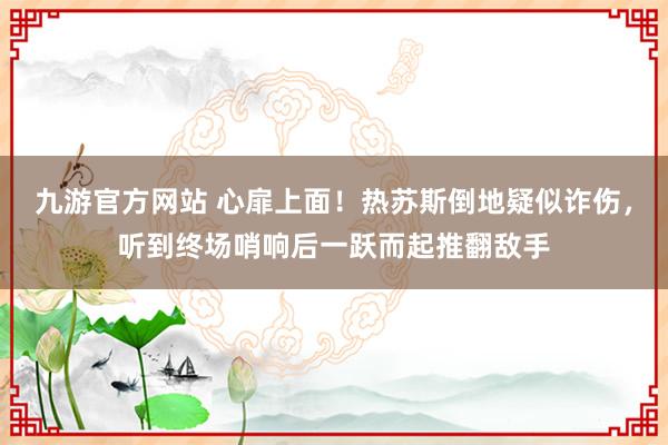 九游官方网站 心扉上面！热苏斯倒地疑似诈伤，听到终场哨响后一跃而起推翻敌手