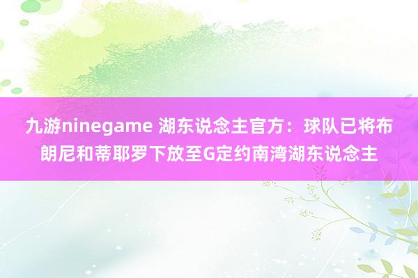 九游ninegame 湖东说念主官方：球队已将布朗尼和蒂耶罗下放至G定约南湾湖东说念主