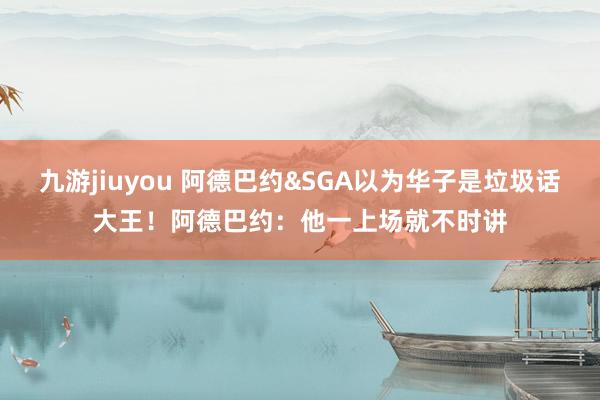 九游jiuyou 阿德巴约&SGA以为华子是垃圾话大王！阿德巴约：他一上场就不时讲