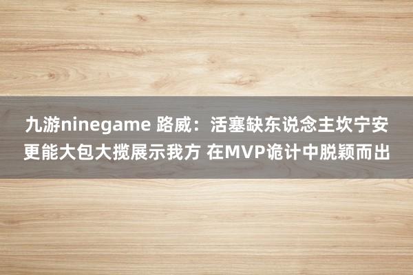 九游ninegame 路威：活塞缺东说念主坎宁安更能大包大揽展示我方 在MVP诡计中脱颖而出