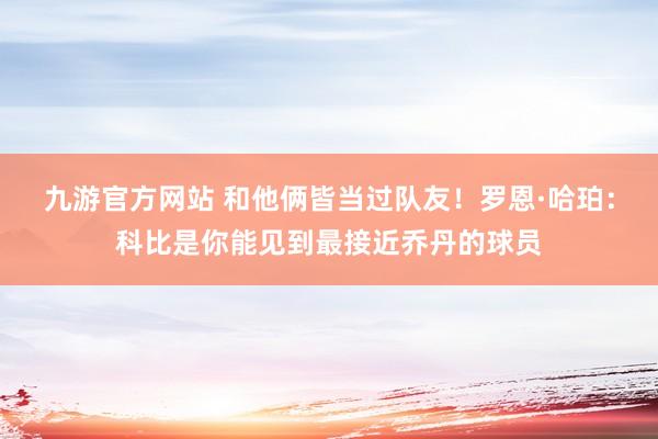九游官方网站 和他俩皆当过队友！罗恩·哈珀：科比是你能见到最接近乔丹的球员