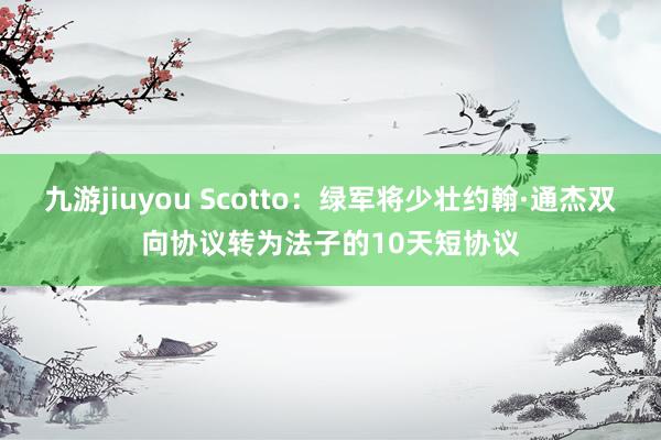 九游jiuyou Scotto：绿军将少壮约翰·通杰双向协议转为法子的10天短协议