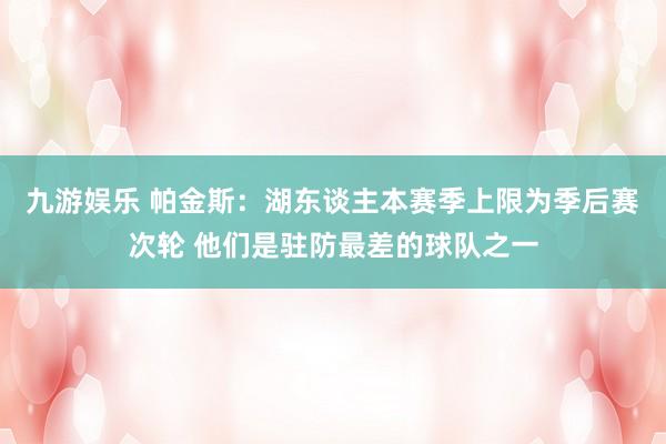 九游娱乐 帕金斯：湖东谈主本赛季上限为季后赛次轮 他们是驻防最差的球队之一