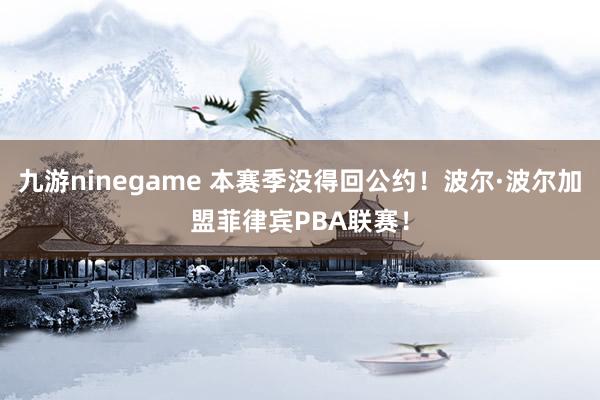 九游ninegame 本赛季没得回公约！波尔·波尔加盟菲律宾PBA联赛！