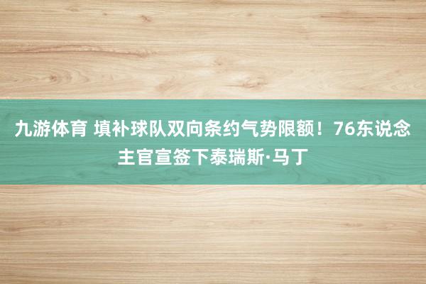 九游体育 填补球队双向条约气势限额！76东说念主官宣签下泰瑞斯·马丁