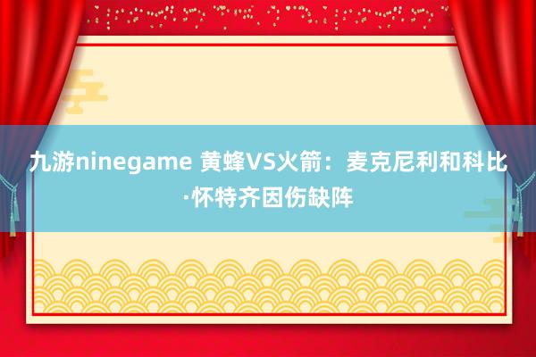 九游ninegame 黄蜂VS火箭：麦克尼利和科比·怀特齐因伤缺阵