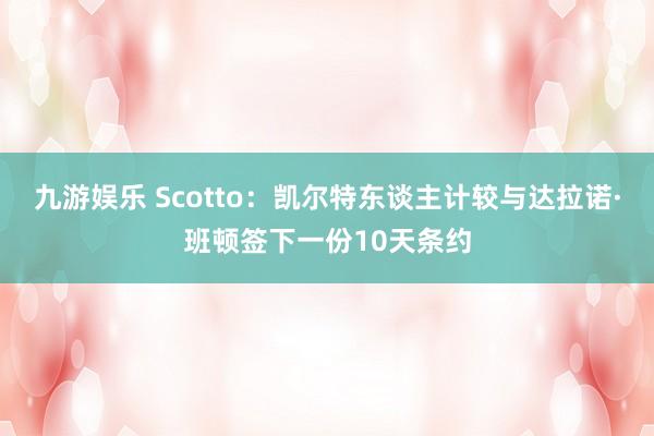 九游娱乐 Scotto：凯尔特东谈主计较与达拉诺·班顿签下一份10天条约