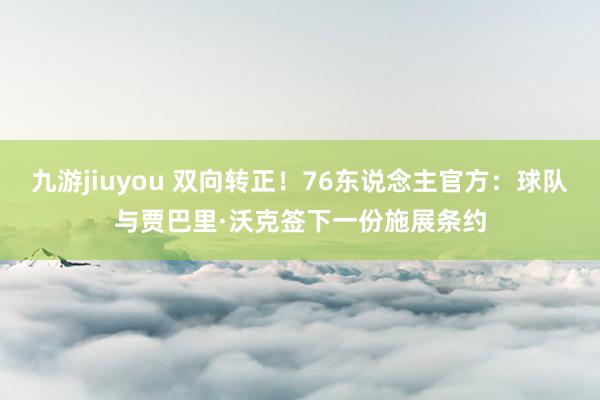 九游jiuyou 双向转正！76东说念主官方：球队与贾巴里·沃克签下一份施展条约