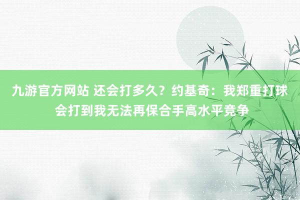 九游官方网站 还会打多久？约基奇：我郑重打球 会打到我无法再保合手高水平竞争