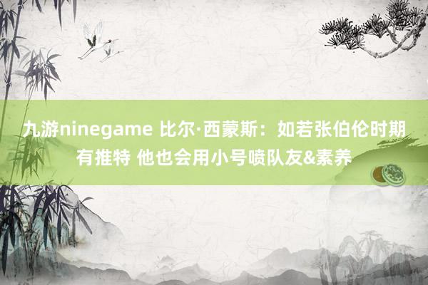 九游ninegame 比尔·西蒙斯：如若张伯伦时期有推特 他也会用小号喷队友&素养