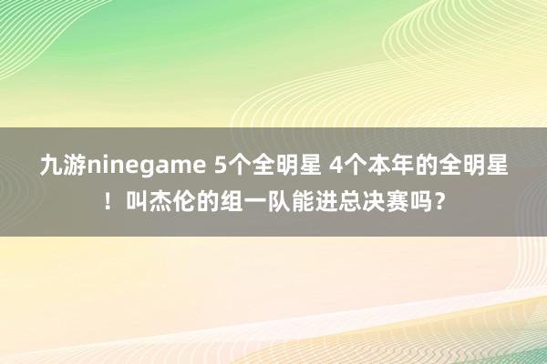 九游ninegame 5个全明星 4个本年的全明星！叫杰伦的组一队能进总决赛吗？