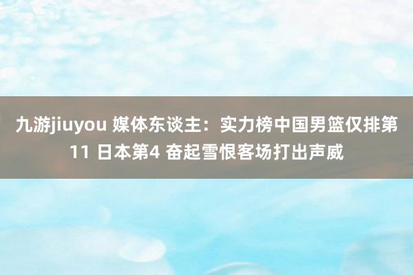 九游jiuyou 媒体东谈主：实力榜中国男篮仅排第11 日本第4 奋起雪恨客场打出声威
