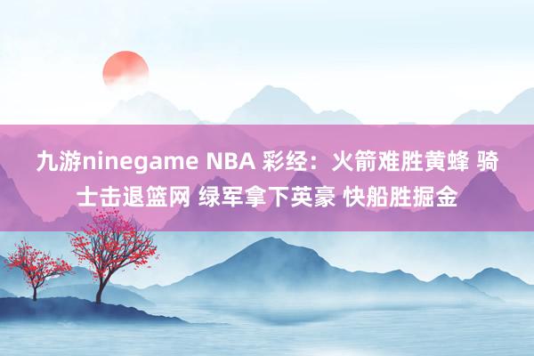 九游ninegame NBA 彩经：火箭难胜黄蜂 骑士击退篮网 绿军拿下英豪 快船胜掘金