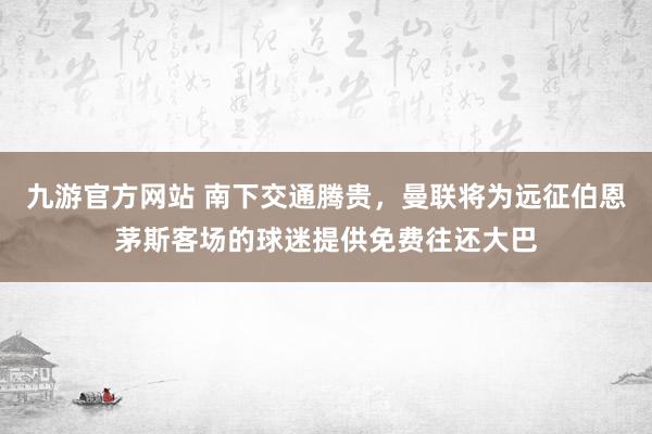 九游官方网站 南下交通腾贵，曼联将为远征伯恩茅斯客场的球迷提供免费往还大巴