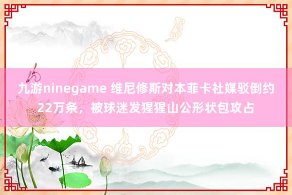 九游ninegame 维尼修斯对本菲卡社媒驳倒约22万条，被球迷发猩猩山公形状包攻占