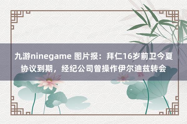 九游ninegame 图片报：拜仁16岁前卫今夏协议到期，经纪公司曾操作伊尔迪兹转会