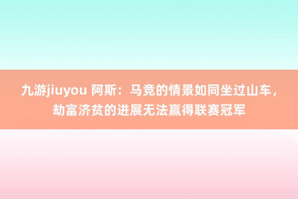 九游jiuyou 阿斯：马竞的情景如同坐过山车，劫富济贫的进展无法赢得联赛冠军