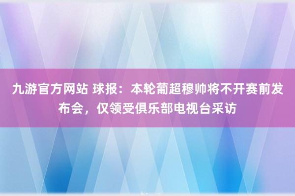 九游官方网站 球报：本轮葡超穆帅将不开赛前发布会，仅领受俱乐部电视台采访
