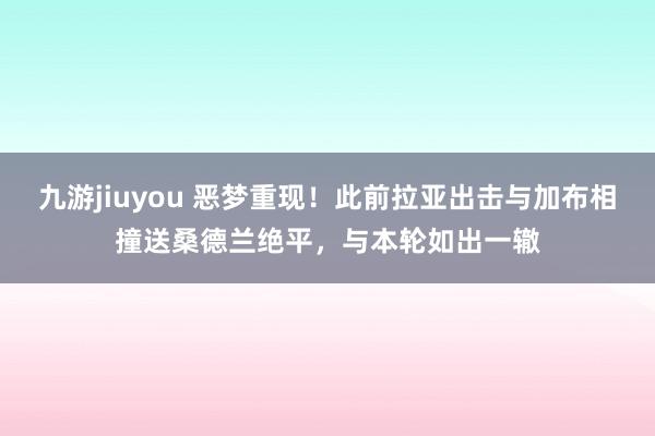 九游jiuyou 恶梦重现！此前拉亚出击与加布相撞送桑德兰绝平，与本轮如出一辙