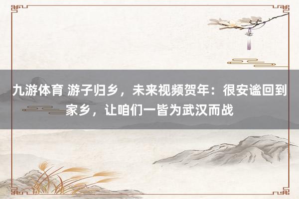 九游体育 游子归乡，未来视频贺年：很安谧回到家乡，让咱们一皆为武汉而战