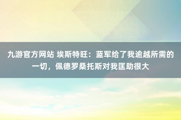 九游官方网站 埃斯特旺：蓝军给了我逾越所需的一切，佩德罗桑托斯对我匡助很大