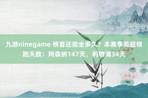 九游ninegame 榜首还能坐多久？本赛季英超领跑天数：阿森纳147天，利物浦34天