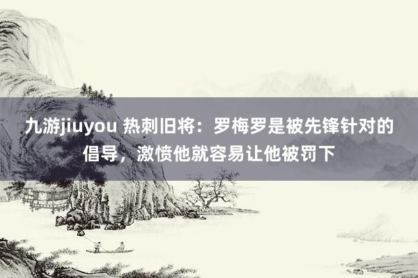 九游jiuyou 热刺旧将：罗梅罗是被先锋针对的倡导，激愤他就容易让他被罚下