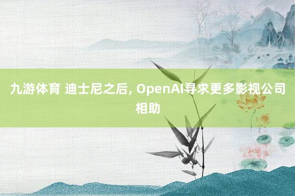 九游体育 迪士尼之后， OpenAI寻求更多影视公司相助