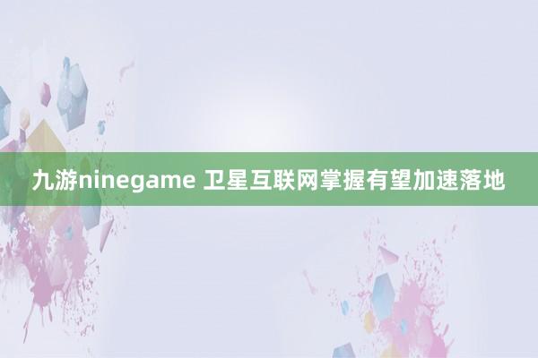 九游ninegame 卫星互联网掌握有望加速落地